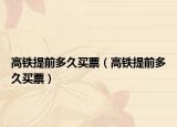 高鐵提前多久買票（高鐵提前多久買票）