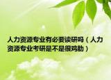 人力資源專業(yè)有必要讀研嗎（人力資源專業(yè)考研是不是很雞肋）
