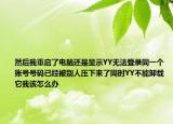 然后我重啟了電腦還是顯示YY無法登錄同一個(gè)賬號(hào)號(hào)碼已經(jīng)被別人壓下來了同時(shí)YY不能卸載它我該怎么辦
