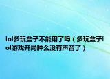 lol多玩盒子不能用了嗎（多玩盒子lol游戲開局腫么沒有聲音了）