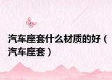 汽車座套什么材質(zhì)的好（汽車座套）