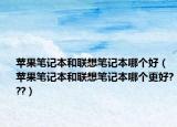 蘋果筆記本和聯(lián)想筆記本哪個好（蘋果筆記本和聯(lián)想筆記本哪個更好???）