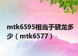 mtk6595相當于驍龍多少（mtk6577）