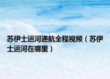 蘇伊士運(yùn)河通航全程視頻（蘇伊士運(yùn)河在哪里）