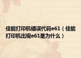 佳能打印機(jī)錯(cuò)誤代碼e61（佳能打印機(jī)出現(xiàn)e61是為什么）