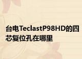 臺電TeclastP98HD的四芯復位孔在哪里