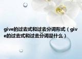 give的過去式和過去分詞形式（give的過去式和過去分詞是什么）