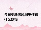 今日更新黑風洞里住著什么妖怪