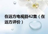 在遠(yuǎn)方電視劇42集（在遠(yuǎn)方評價(jià)）