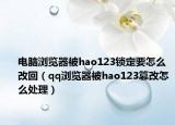 電腦瀏覽器被hao123鎖定要怎么改回（qq瀏覽器被hao123篡改怎么處理）