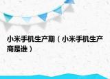 小米手機生產(chǎn)期（小米手機生產(chǎn)商是誰）