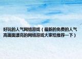 好玩的人氣網(wǎng)絡(luò)游戲（最新的免費(fèi)的人氣高畫面漂亮的網(wǎng)絡(luò)游戲大家給推薦一下）