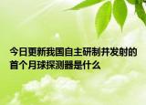 今日更新我國自主研制并發(fā)射的首個月球探測器是什么