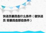 快遞員要具備什么條件（做快遞員 需要具備那些條件）