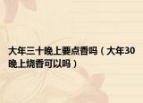 大年三十晚上要點(diǎn)香嗎（大年30晚上燒香可以嗎）