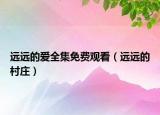 遠(yuǎn)遠(yuǎn)的愛全集免費(fèi)觀看（遠(yuǎn)遠(yuǎn)的村莊）