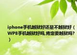 iphone手機(jī)越獄好還是不越獄好（WP8手機(jī)越獄好嗎,肯定要越獄嗎?）