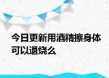 今日更新用酒精擦身體可以退燒么