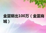 金蛋砸出100萬(wàn)（金蛋商城）