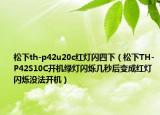 松下th-p42u20c紅燈閃四下（松下TH-P42S10C開機(jī)綠燈閃爍幾秒后變成紅燈閃爍沒法開機(jī)）
