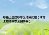 冰箱上層結(jié)冰怎么徹底處理（冰箱上層結(jié)冰怎么回事呢）