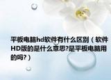 平板電腦hd軟件有什么區(qū)別（軟件HD版的是什么意思?是平板電腦用的嗎?）