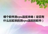哪個軟件測cpu溫度準確（是否有什么比較準的測cpu溫度的軟件）