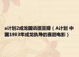 a計(jì)劃2成龍國語版豆瓣（A計(jì)劃 中國1983年成龍執(zhí)導(dǎo)的喜劇電影）