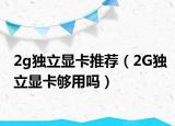 2g獨(dú)立顯卡推薦（2G獨(dú)立顯卡夠用嗎）