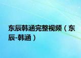 東辰韓涵完整視頻（東辰-韓涵）