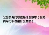 公務員專門職位是什么意思（公務員專門職位是什么意思）