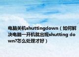 電腦關機shuttingdown（如何解決電腦一開機就出現(xiàn)shutting down?怎么處理才好）