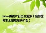 wow黑鐵礦石怎么熔煉（魔獸世界怎么熔煉黑鐵礦石）