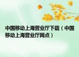 中國移動(dòng)上海營業(yè)廳下載（中國移動(dòng)上海營業(yè)廳網(wǎng)點(diǎn)）