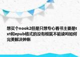 想買個(gè)nook2但是只想專心看書主要是txt和epub格式的沒有根就不能讀嗎如何完美解決腫脹