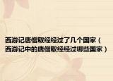 西游記唐僧取經(jīng)經(jīng)過(guò)了幾個(gè)國(guó)家（西游記中的唐僧取經(jīng)經(jīng)過(guò)哪些國(guó)家）