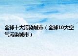 全球十大污染城市（全球10大空氣污染城市）