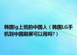 韓國(guó)lg上班的中國(guó)人（韓國(guó)LG手機(jī)到中國(guó)刷屏可以用嗎?）