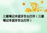 三星筆記本藍(lán)牙怎么打開（三星筆記本藍(lán)牙怎么打開）
