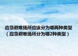 應(yīng)急避難場所應(yīng)該分為哪兩種類型（應(yīng)急避難場所分為哪2種類型）