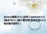 iphone更新14.4.1好嗎（iphone4 4.3.5版本與5.1.1哪個(gè)更好用?我現(xiàn)在是4.3.5有必要升級(jí)嗎?）