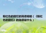 粉紅色的回憶的簡(jiǎn)譜視唱（《粉紅色的回憶》的簡(jiǎn)譜是什么）