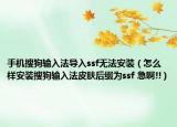 手機(jī)搜狗輸入法導(dǎo)入ssf無法安裝（怎么樣安裝搜狗輸入法皮膚后綴為ssf 急啊!!）