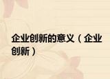 企業(yè)創(chuàng)新的意義（企業(yè)創(chuàng)新）