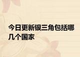 今日更新銀三角包括哪幾個國家