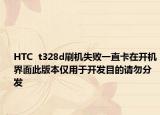 HTC  t328d刷機失敗一直卡在開機界面此版本僅用于開發(fā)目的請勿分發(fā)