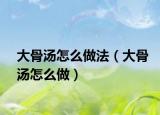 大骨湯怎么做法（大骨湯怎么做）