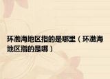 環(huán)渤海地區(qū)指的是哪里（環(huán)渤海地區(qū)指的是哪）