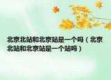 北京北站和北京站是一個嗎（北京北站和北京站是一個站嗎）