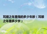 耳順之年是指的多少年齡（耳順之年是多少歲）